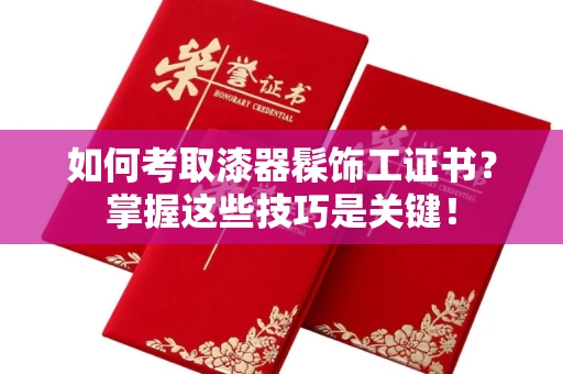 北京如何考取漆器髹饰工证书?掌握这些技巧是关键!