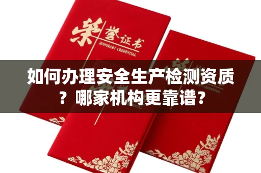北京如何办理安全生产检测资质?哪家机构更靠谱?