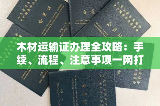 北京木材运输证办理全攻略:手续、流程、注意事项一网打尽