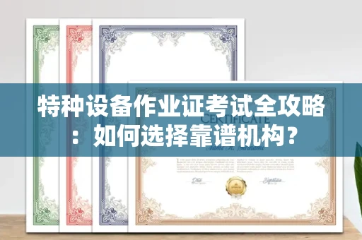 北京特种设备作业证考试全攻略:如何选择靠谱机构?