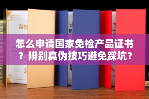 北京怎么申请国家免检产品证书?辨别真伪技巧避免踩坑?