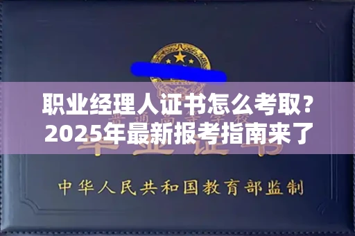 北京职业经理人证书怎么考取?2025年最新报考指南来了!