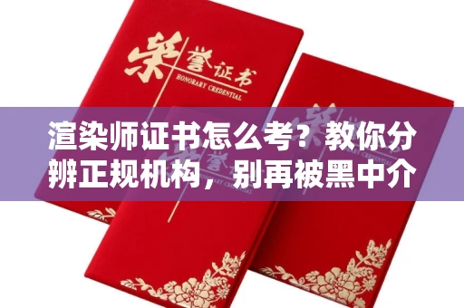北京渲染师证书怎么考？教你分辨正规机构，别再被黑中介坑了