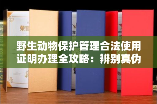 北京野生动物保护管理合法使用证明办理全攻略:辨别真伪的5个实用技巧