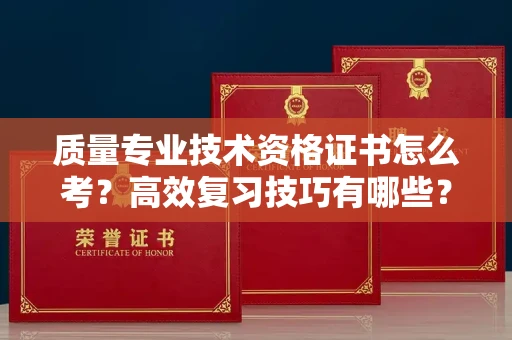 北京质量专业技术资格证书怎么考？高效复习技巧有哪些？