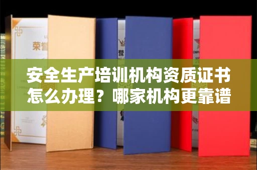 北京安全生产培训机构资质证书怎么办理?哪家机构更靠谱?