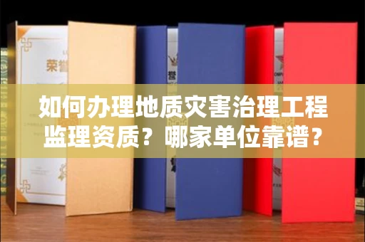 北京如何办理地质灾害治理工程监理资质?哪家单位靠谱?