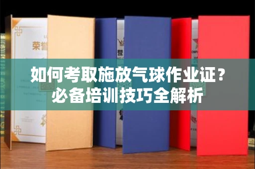 北京如何考取施放气球作业证?必备培训技巧全解析